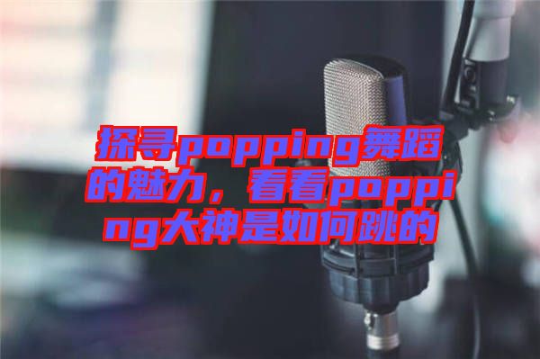 探尋popping舞蹈的魅力，看看popping大神是如何跳的