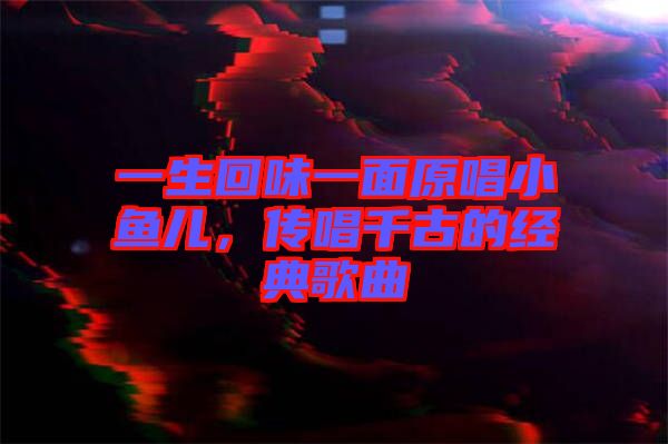 一生回味一面原唱小魚兒，傳唱千古的經(jīng)典歌曲