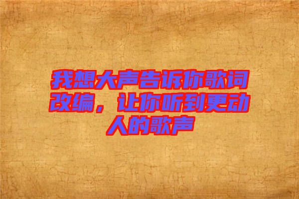 我想大聲告訴你歌詞改編，讓你聽到更動(dòng)人的歌聲