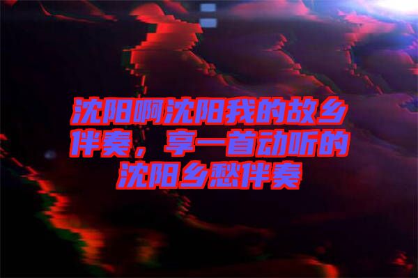 沈陽啊沈陽我的故鄉(xiāng)伴奏，享一首動聽的沈陽鄉(xiāng)愁伴奏