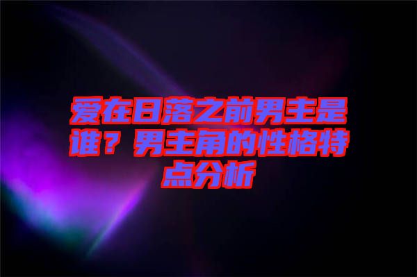 愛在日落之前男主是誰(shuí)？男主角的性格特點(diǎn)分析