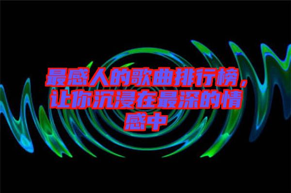 最感人的歌曲排行榜，讓你沉浸在最深的情感中