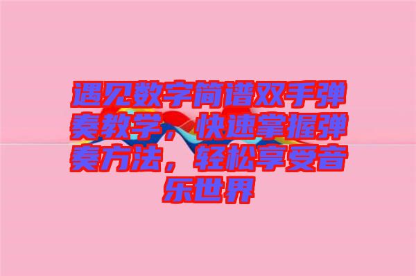 遇見數(shù)字簡譜雙手彈奏教學，快速掌握彈奏方法，輕松享受音樂世界