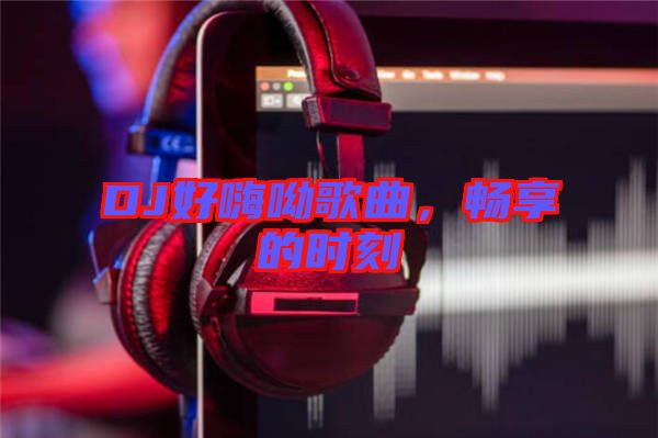 DJ好嗨呦歌曲，暢享的時刻