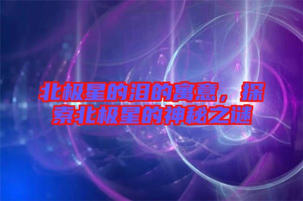 北極星的淚的寓意，探索北極星的神秘之謎
