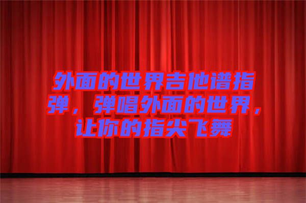 外面的世界吉他譜指彈，彈唱外面的世界，讓你的指尖飛舞