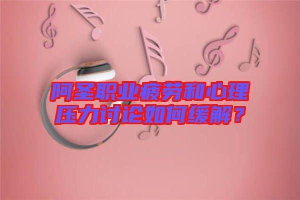 阿圣職業(yè)疲勞和心理壓力討論如何緩解？