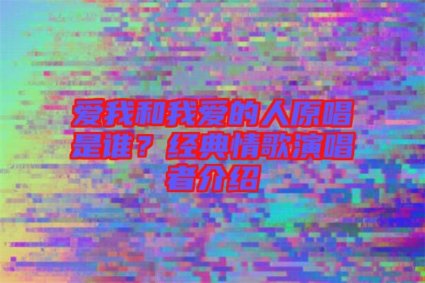 愛(ài)我和我愛(ài)的人原唱是誰(shuí)？經(jīng)典情歌演唱者介紹