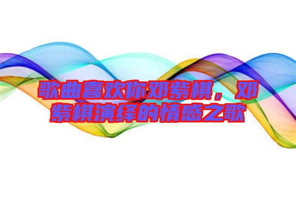 歌曲喜歡你鄧紫棋，鄧紫棋演繹的情感之歌