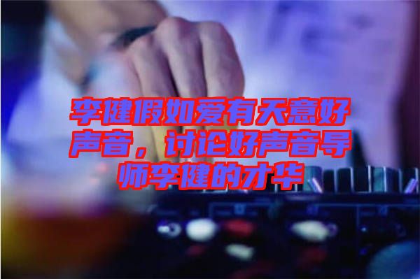 李健假如愛(ài)有天意好聲音，討論好聲音導(dǎo)師李健的才華