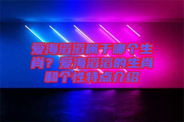 愛海滔滔屬于哪個生肖？愛海滔滔的生肖和個性特點介紹