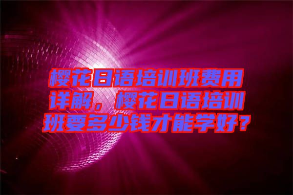 櫻花日語培訓班費用詳解，櫻花日語培訓班要多少錢才能學好？