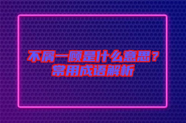 不屑一顧是什么意思？常用成語解析