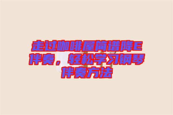 走過咖啡屋簡(jiǎn)譜降E伴奏，輕松學(xué)習(xí)鋼琴伴奏方法