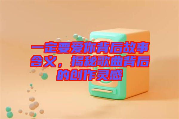 一定要愛你背后故事含義，揭秘歌曲背后的創(chuàng)作靈感