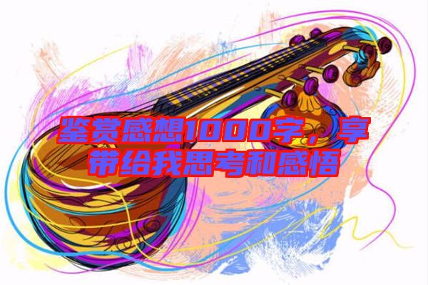 鑒賞感想1000字，享帶給我思考和感悟