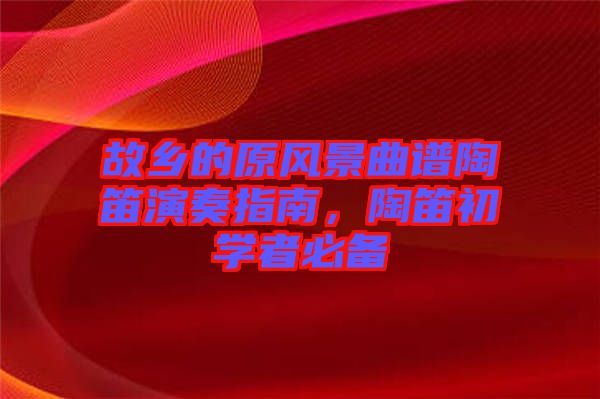 故鄉(xiāng)的原風(fēng)景曲譜陶笛演奏指南，陶笛初學(xué)者必備