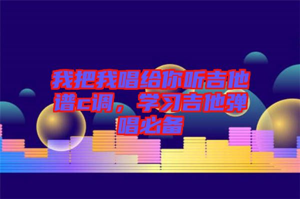 我把我唱給你聽(tīng)吉他譜c調(diào)，學(xué)習(xí)吉他彈唱必備
