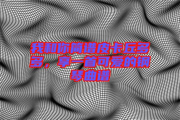 我和你簡(jiǎn)譜皮卡丘多多，享一首可愛(ài)的鋼琴曲譜