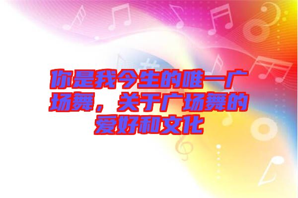 你是我今生的唯一廣場舞，關(guān)于廣場舞的愛好和文化