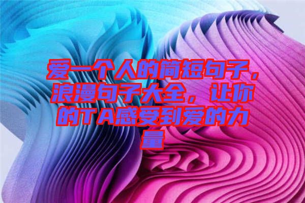 愛一個人的簡短句子，浪漫句子大全，讓你的TA感受到愛的力量