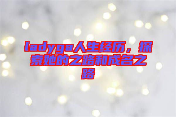 ladyga人生經(jīng)歷，探索她的之路和成名之路