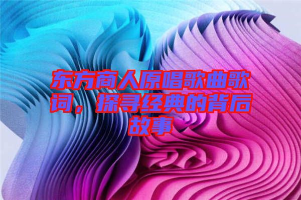 東方商人原唱歌曲歌詞，探尋經(jīng)典的背后故事