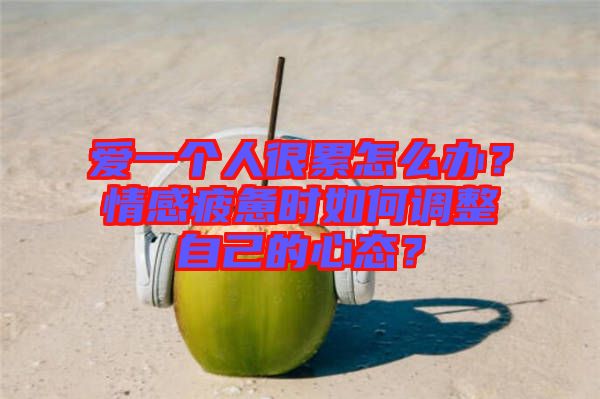 愛(ài)一個(gè)人很累怎么辦？情感疲憊時(shí)如何調(diào)整自己的心態(tài)？