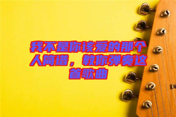 我不是你該愛的那個(gè)人簡譜，教你彈奏這首歌曲