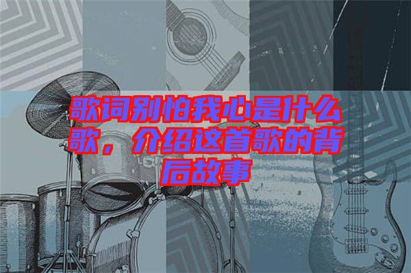 歌詞別怕我心是什么歌，介紹這首歌的背后故事