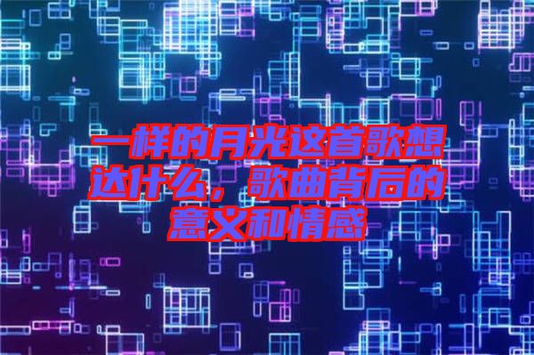一樣的月光這首歌想達什么，歌曲背后的意義和情感