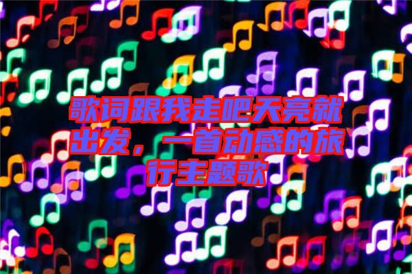 歌詞跟我走吧天亮就出發(fā)，一首動(dòng)感的旅行主題歌