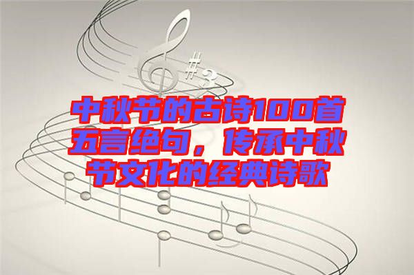 中秋節(jié)的古詩100首五言絕句，傳承中秋節(jié)文化的經(jīng)典詩歌