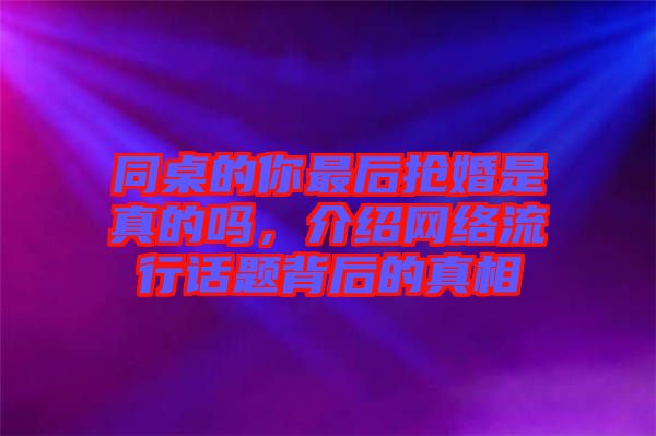 同桌的你最后搶婚是真的嗎，介紹網(wǎng)絡(luò)流行話題背后的真相