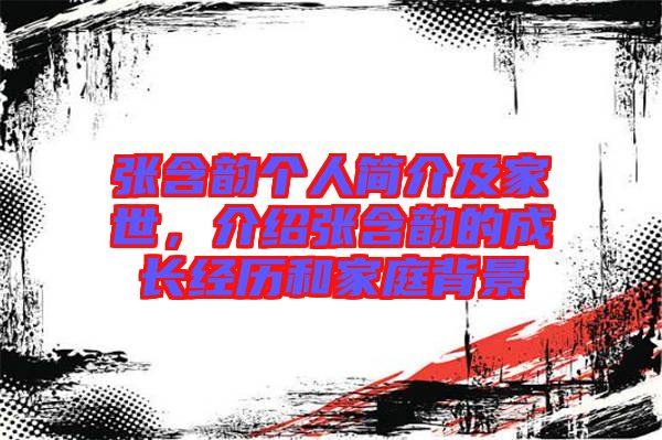 張含韻個(gè)人簡(jiǎn)介及家世，介紹張含韻的成長(zhǎng)經(jīng)歷和家庭背景