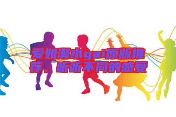 愛如潮水gai原版推薦，聽聽不同的感受
