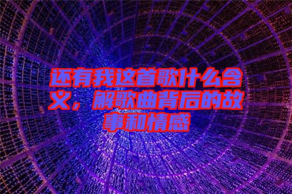 還有我這首歌什么含義，解歌曲背后的故事和情感