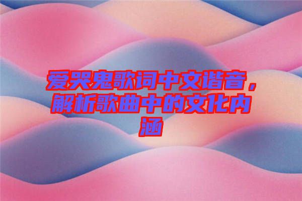 愛(ài)哭鬼歌詞中文諧音，解析歌曲中的文化內(nèi)涵