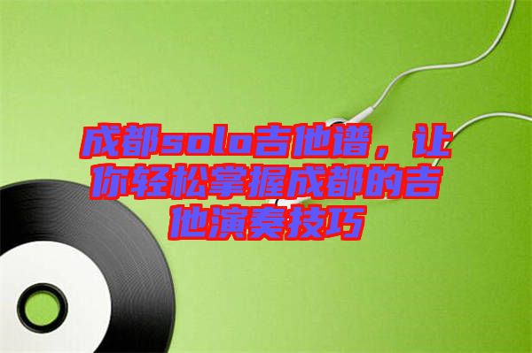 成都solo吉他譜，讓你輕松掌握成都的吉他演奏技巧