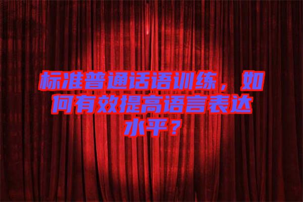 標(biāo)準(zhǔn)普通話語訓(xùn)練，如何有效提高語言表達(dá)水平？