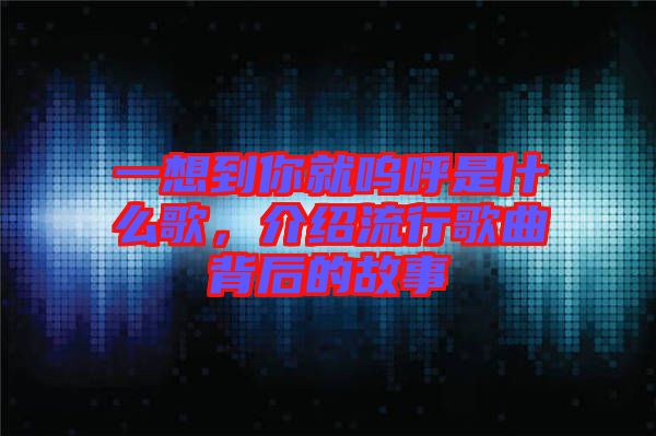 一想到你就嗚呼是什么歌，介紹流行歌曲背后的故事