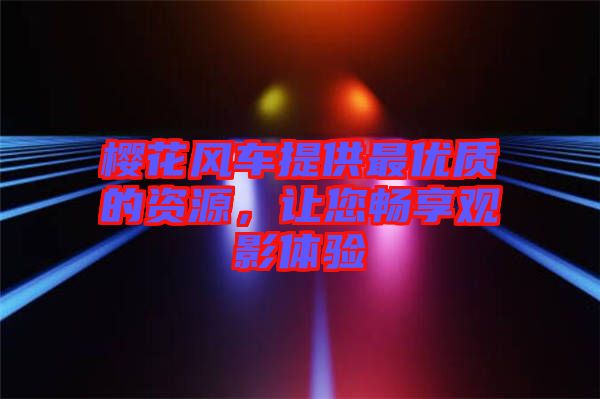 櫻花風(fēng)車提供最優(yōu)質(zhì)的資源，讓您暢享觀影體驗