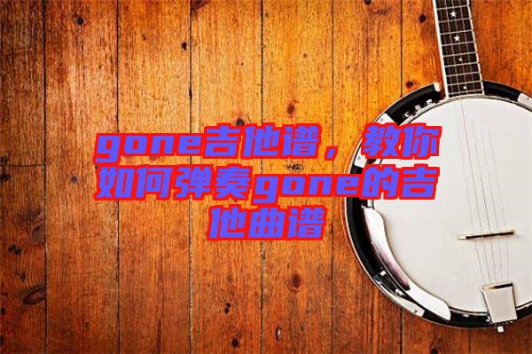 gone吉他譜，教你如何彈奏gone的吉他曲譜