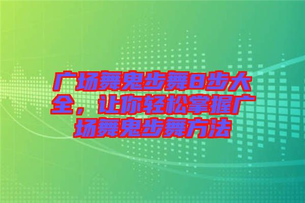 廣場(chǎng)舞鬼步舞8步大全，讓你輕松掌握廣場(chǎng)舞鬼步舞方法