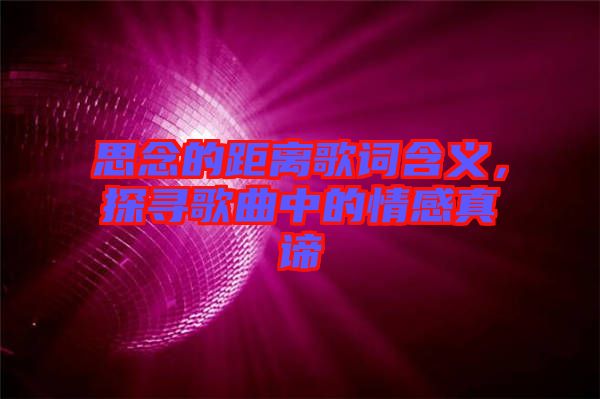 思念的距離歌詞含義，探尋歌曲中的情感真諦