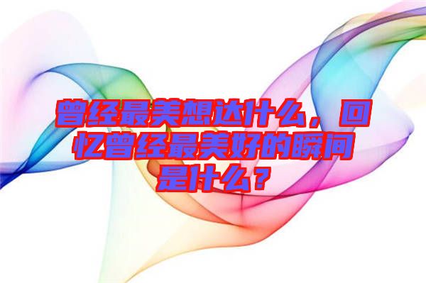 曾經最美想達什么，回憶曾經最美好的瞬間是什么？