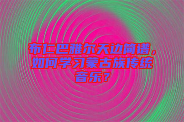 布仁巴雅爾天邊簡譜，如何學(xué)習(xí)蒙古族傳統(tǒng)音樂？