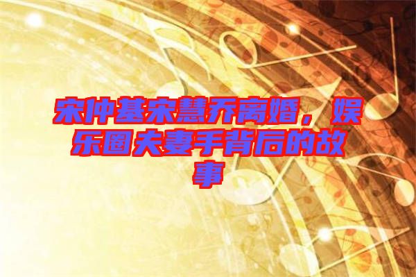 宋仲基宋慧喬離婚，娛樂圈夫妻手背后的故事