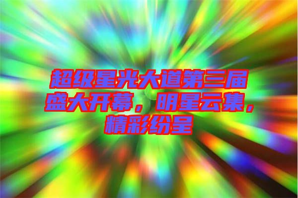 超級星光大道第三屆盛大開幕，明星云集，精彩紛呈