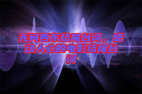 無問西東結(jié)尾臺(tái)詞，感動(dòng)人心的電影結(jié)尾臺(tái)詞